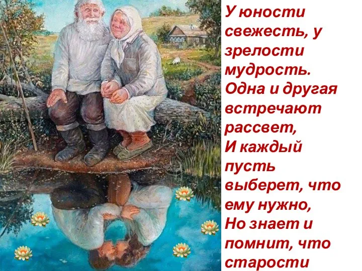 У юности свежесть, у зрелости мудрость. Одна и другая встречают рассвет, И