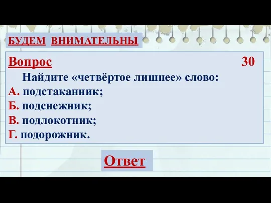 БУДЕМ ВНИМАТЕЛЬНЫ Вопрос 30 Найдите «четвёртое лишнее» слово: А. подстаканник; Б. подснежник;