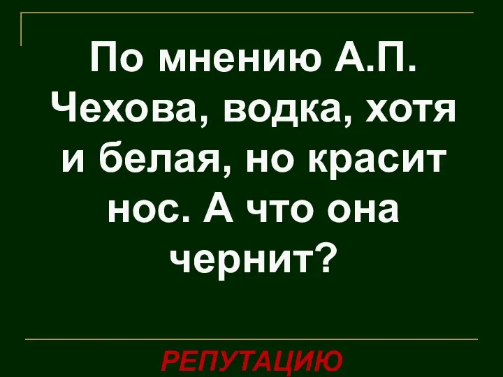 По мнению А.П.Чехова, водка, хотя и белая, но красит нос. А что она чернит? РЕПУТАЦИЮ