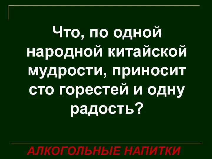 Что, по одной народной китайской мудрости, приносит сто горестей и одну радость? АЛКОГОЛЬНЫЕ НАПИТКИ