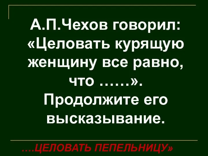 А.П.Чехов говорил: «Целовать курящую женщину все равно, что ……». Продолжите его высказывание. ….ЦЕЛОВАТЬ ПЕПЕЛЬНИЦУ»