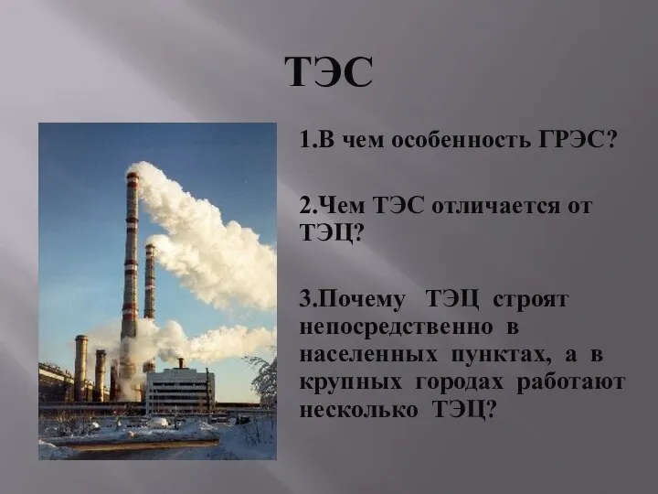 ТЭС 1.В чем особенность ГРЭС? 2.Чем ТЭС отличается от ТЭЦ? 3.Почему ТЭЦ