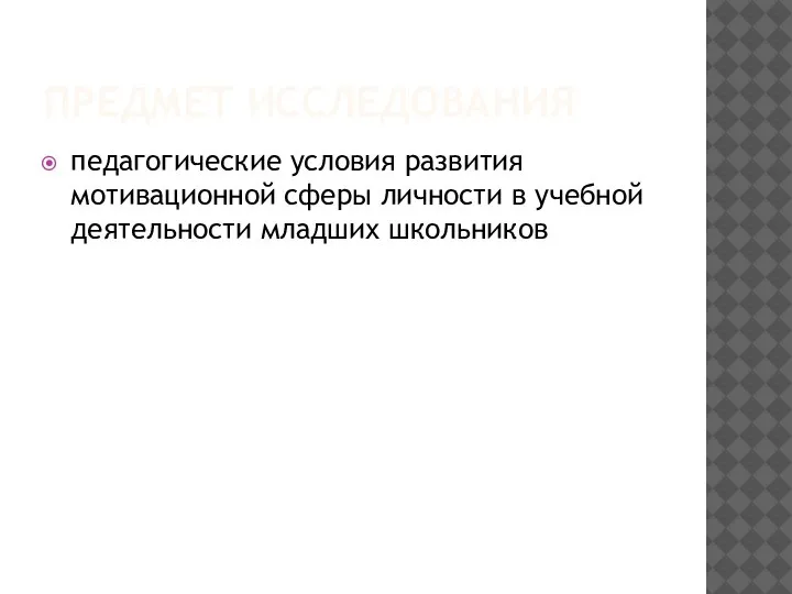 ПРЕДМЕТ ИССЛЕДОВАНИЯ педагогические условия развития мотивационной сферы личности в учебной деятельности младших школьников