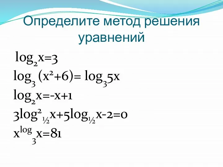 Определите метод решения уравнений log2х=3 log3 (х2+6)= log35х log2х=-х+1 3log2½х+5log½х-2=0 хlog3х=81