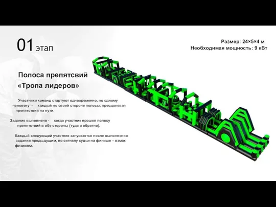 01 этап Размер: 24×5×4 м Необходимая мощность: 9 кВт Полоса препятсвий «Тропа