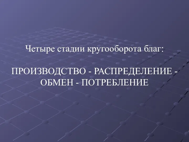 Четыре стадии кругооборота благ: ПРОИЗВОДСТВО - РАСПРЕДЕЛЕНИЕ - ОБМЕН - ПОТРЕБЛЕНИЕ