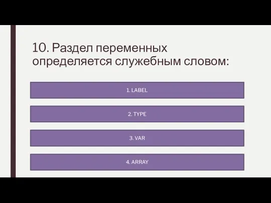 10. Раздел переменных определяется служебным словом: 4. ARRAY 1. LABEL 2. TYPE 3. VAR