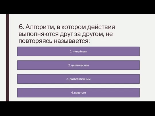 6. Алгоритм, в котором действия выполняются друг за другом, не повторяясь называется: