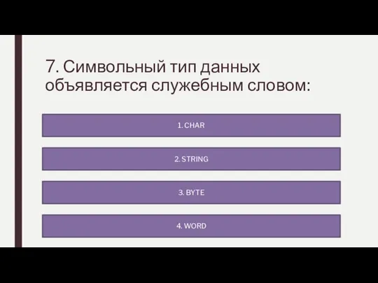 7. Символьный тип данных объявляется служебным словом: 4. WORD 2. STRING 1. CHAR 3. BYTE