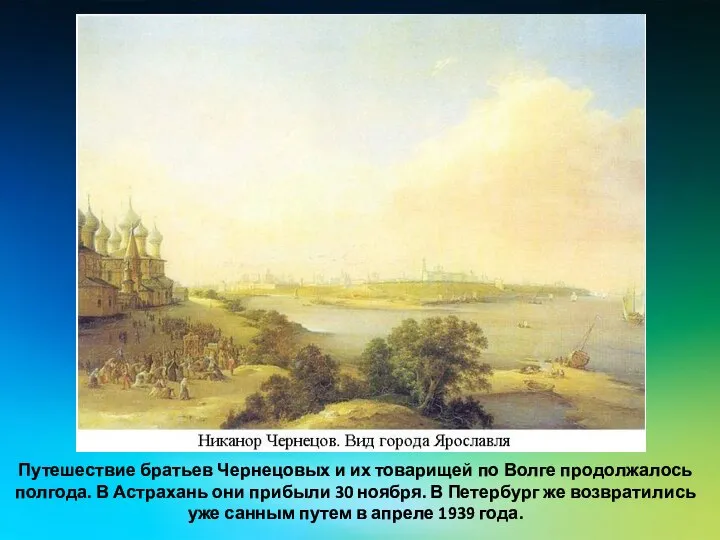 Путешествие брать­ев Чернецовых и их то­варищей по Волге про­должалось полгода. В Астрахань