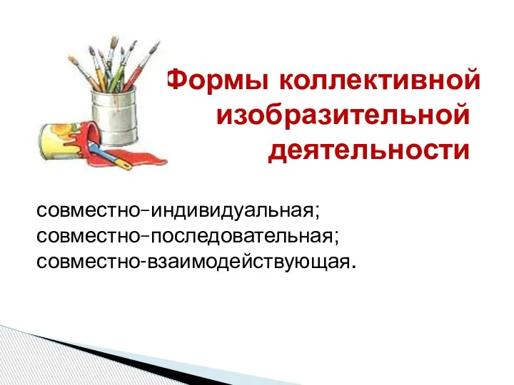 совместно–индивидуальная; совместно–последовательная; совместно-взаимодействующая. Формы коллективной изобразительной деятельности