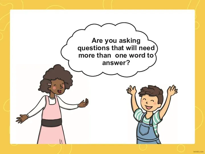 Are you asking questions that will need more than one word to answer?