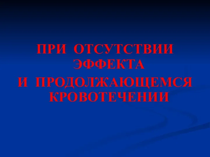 ПРИ ОТСУТСТВИИ ЭФФЕКТА И ПРОДОЛЖАЮЩЕМСЯ КРОВОТЕЧЕНИИ