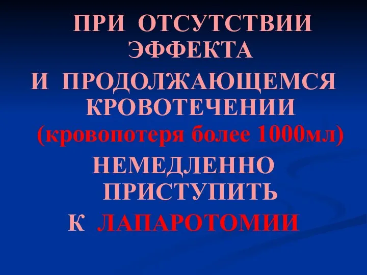 ПРИ ОТСУТСТВИИ ЭФФЕКТА И ПРОДОЛЖАЮЩЕМСЯ КРОВОТЕЧЕНИИ (кровопотеря более 1000мл) НЕМЕДЛЕННО ПРИСТУПИТЬ К ЛАПАРОТОМИИ