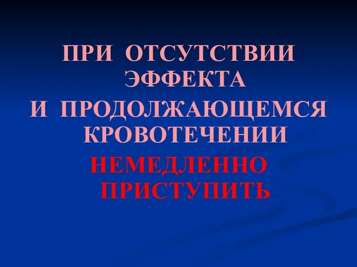 ПРИ ОТСУТСТВИИ ЭФФЕКТА И ПРОДОЛЖАЮЩЕМСЯ КРОВОТЕЧЕНИИ НЕМЕДЛЕННО ПРИСТУПИТЬ