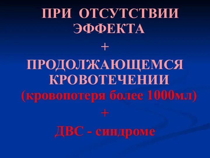 ПРИ ОТСУТСТВИИ ЭФФЕКТА + ПРОДОЛЖАЮЩЕМСЯ КРОВОТЕЧЕНИИ (кровопотеря более 1000мл) + ДВС - синдроме