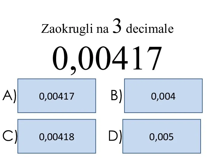 0,004 0,00417 0,005 0,00418 A) B) C) D) Zaokrugli na 3 decimale 0,00417