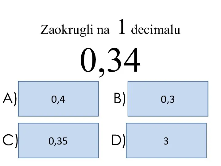 0,3 0,4 3 0,35 A) B) C) D) Zaokrugli na 1 decimalu 0,34