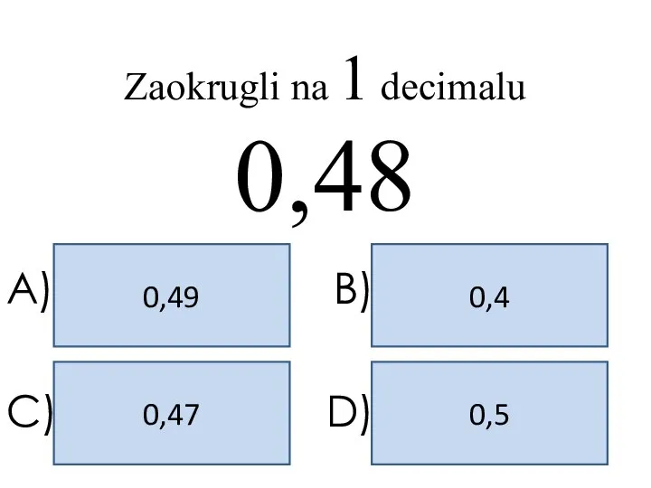 0,5 0,49 0,4 0,47 A) B) C) D) Zaokrugli na 1 decimalu 0,48