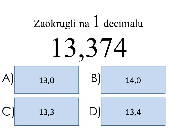 13,4 13,0 14,0 13,3 A) B) C) D) Zaokrugli na 1 decimalu 13,374