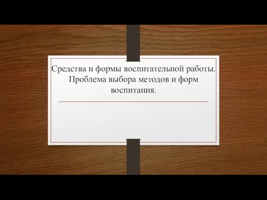 Средства и формы воспитательной работы. Проблема выбора методов и форм воспитания.