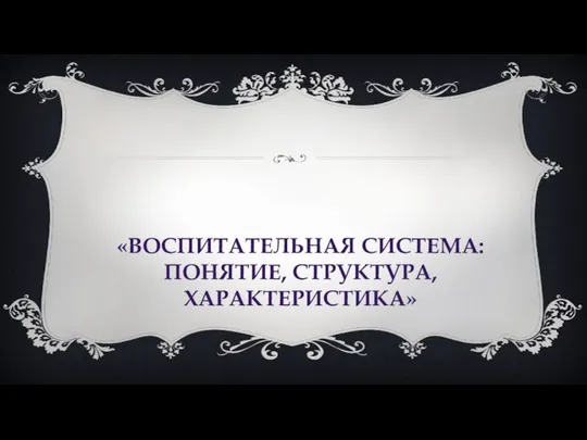 «ВОСПИТАТЕЛЬНАЯ СИСТЕМА: ПОНЯТИЕ, СТРУКТУРА, ХАРАКТЕРИСТИКА»