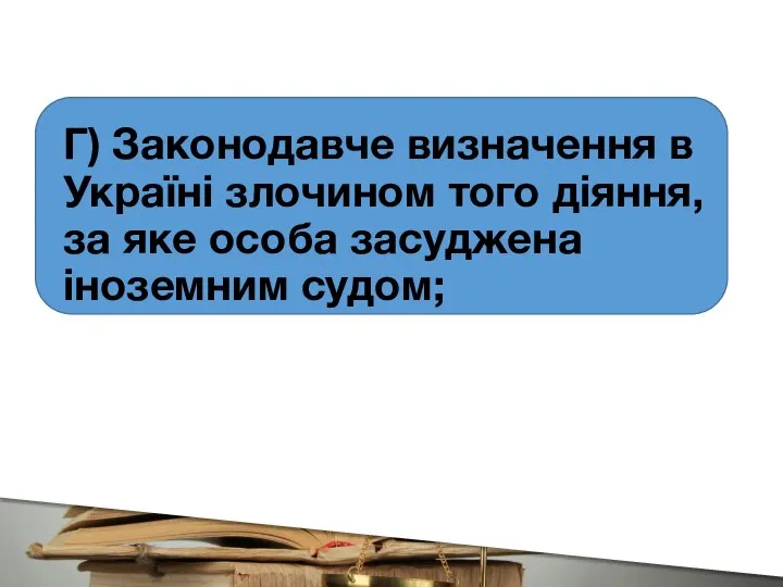 Г) Законодавче визначення в Україні злочином того діяння, за яке особа засуджена іноземним судом;