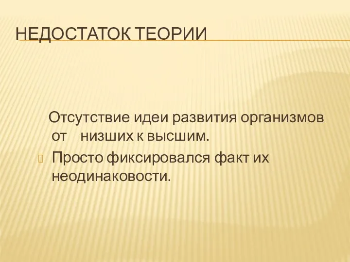 НЕДОСТАТОК ТЕОРИИ Отсутствие идеи развития организмов от низших к высшим. Просто фиксировался факт их неодинаковости.