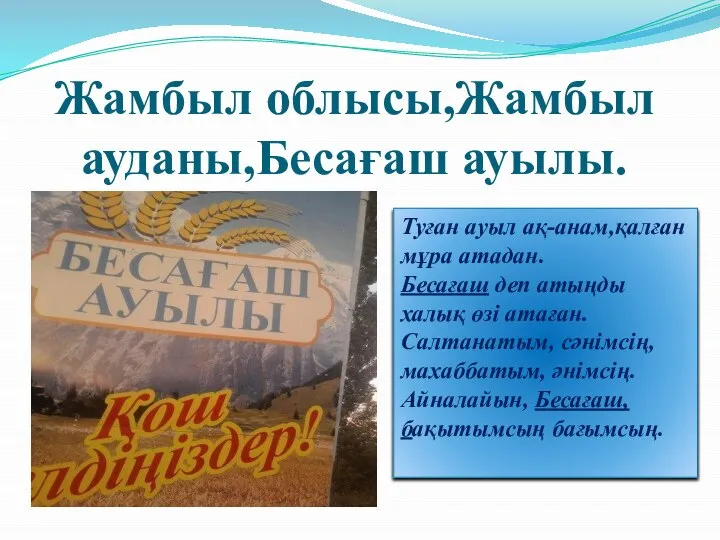 Жамбыл облысы,Жамбыл ауданы,Бесағаш ауылы. Туған ауыл ақ-анам,қалған мұра атадан. Бесағаш деп атыңды