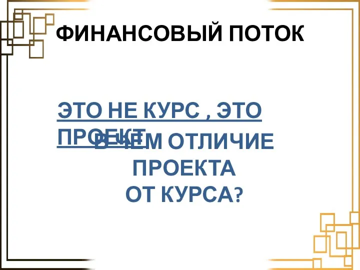 ФИНАНСОВЫЙ ПОТОК ЭТО НЕ КУРС , ЭТО ПРОЕКТ В ЧЕМ ОТЛИЧИЕ ПРОЕКТА ОТ КУРСА?