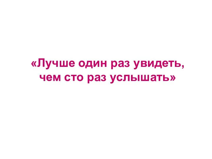 «Лучше один раз увидеть, чем сто раз услышать»