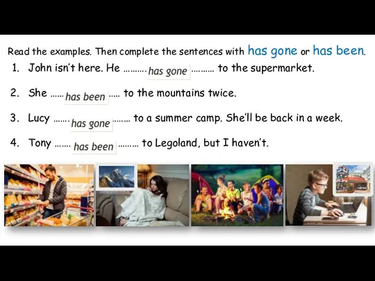 Read the examples. Then complete the sentences with has gone or has