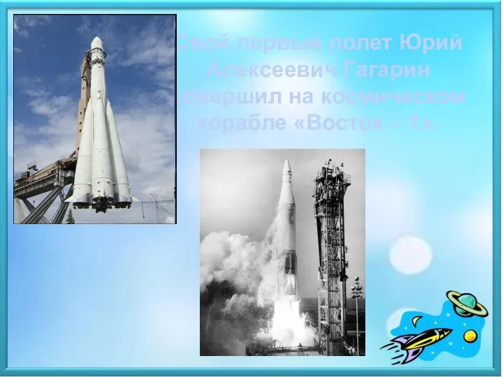 Свой первый полет Юрий Алексеевич Гагарин совершил на космическом корабле «Восток – 1».