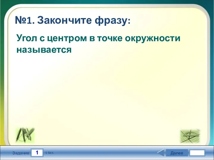 1 Задание №1. Закончите фразу: Далее 1 бал. Угол с центром в точке окружности называется