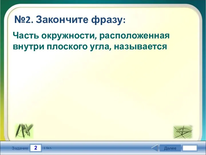 2 Задание №2. Закончите фразу: Далее 1 бал. Часть окружности, расположенная внутри плоского угла, называется