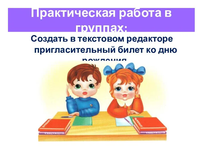 Практическая работа в группах: Создать в текстовом редакторе пригласительный билет ко дню рождения.