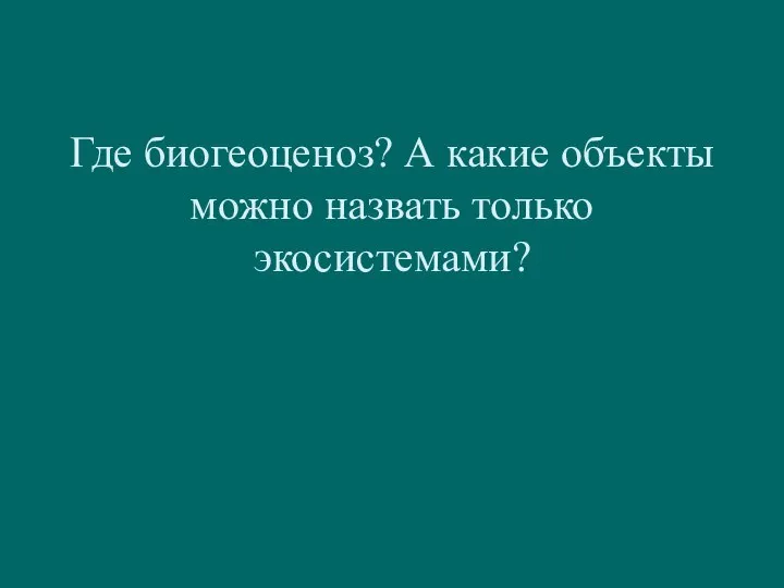 Где биогеоценоз? А какие объекты можно назвать только экосистемами?