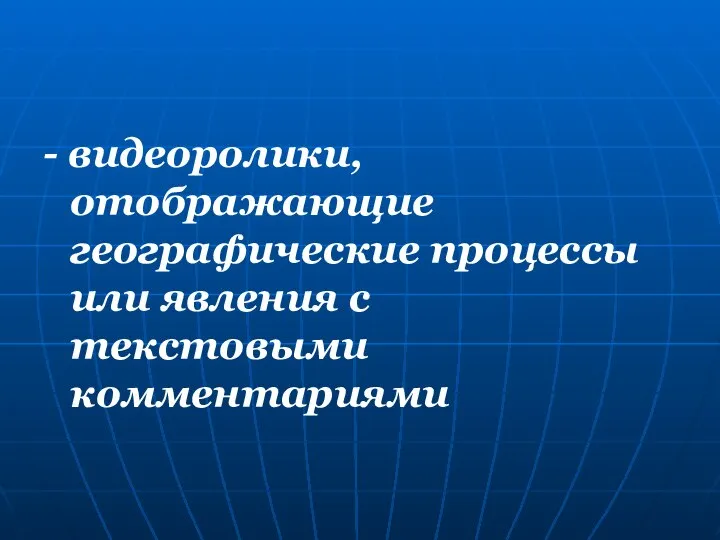 - видеоролики, отображающие географические процессы или явления с текстовыми комментариями