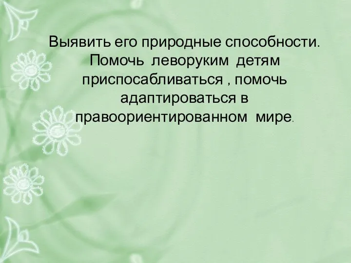 Выявить его природные способности. Помочь леворуким детям приспосабливаться , помочь адаптироваться в правоориентированном мире.