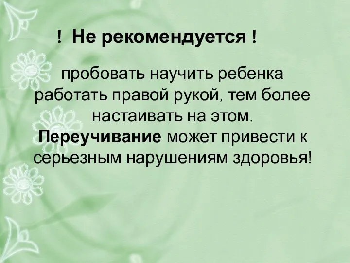 пробовать научить ребенка работать правой рукой, тем более настаивать на этом. Переучивание