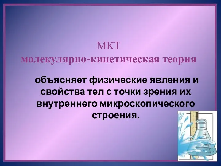 МКТ молекулярно-кинетическая теория объясняет физические явления и свойства тел с точки зрения их внутреннего микроскопического строения.