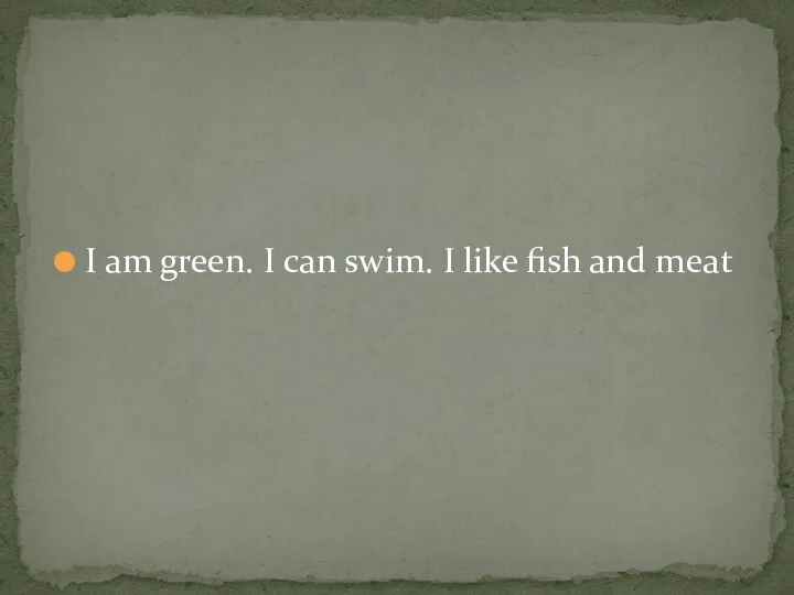 I am green. I can swim. I like fish and meat