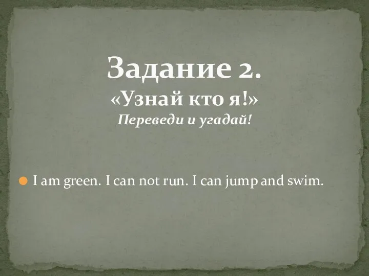 I am green. I can not run. I can jump and swim.