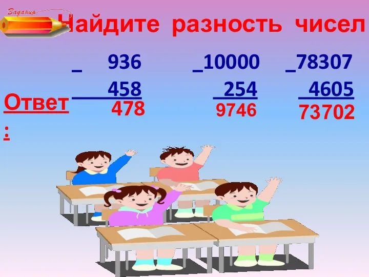 Найдите разность чисел : 936 10000 78307 458 254 4605 Ответ: 478 9746 73702