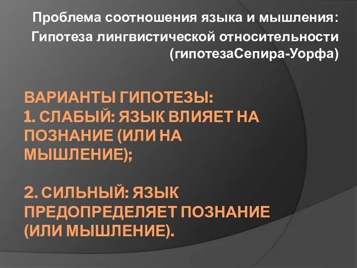 ВАРИАНТЫ ГИПОТЕЗЫ: 1. СЛАБЫЙ: ЯЗЫК ВЛИЯЕТ НА ПОЗНАНИЕ (ИЛИ НА МЫШЛЕНИЕ); 2.