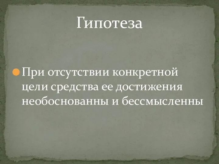 При отсутствии конкретной цели средства ее достижения необоснованны и бессмысленны Гипотеза