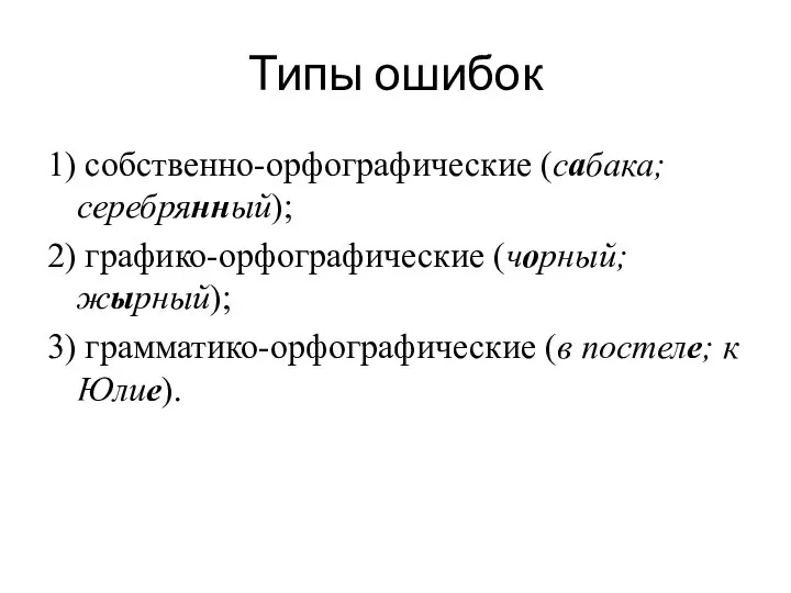 Типы ошибок 1) собственно-орфографические (сабака; серебрянный); 2) графико-орфографические (чорный; жырный); 3) грамматико-орфографические (в постеле; к Юлие).