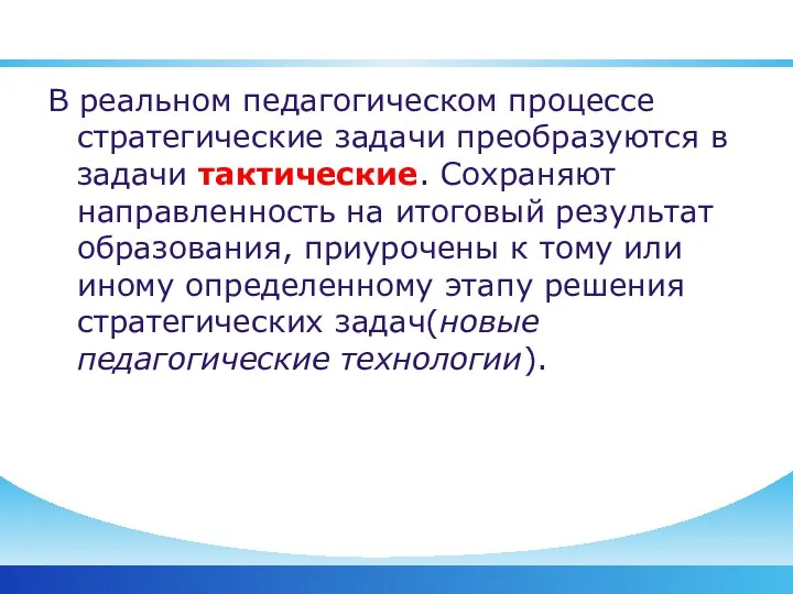 В реальном педагогическом процессе стратегические задачи преобразуются в задачи тактические. Сохраняют направленность