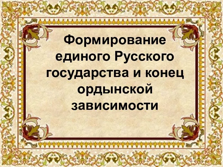 Формирование единого Русского государства и конец ордынской зависимости