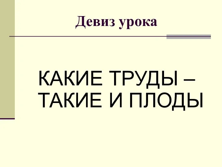 Девиз урока КАКИЕ ТРУДЫ – ТАКИЕ И ПЛОДЫ